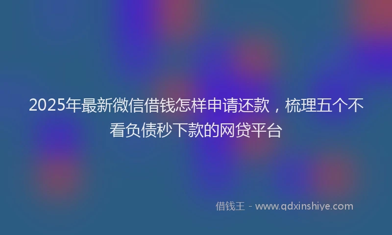 2025年最新微信借钱怎样申请还款，梳理五个不看负债秒下款的网贷平台