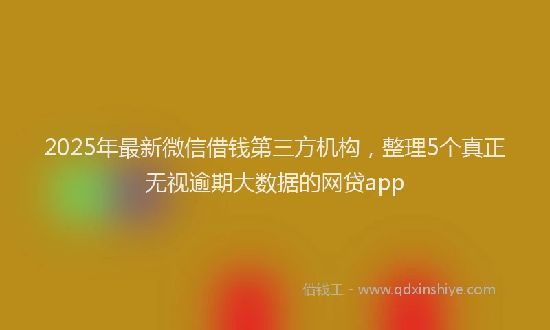 2025年最新微信借钱第三方机构，整理5个真正无视逾期大数据的网贷app