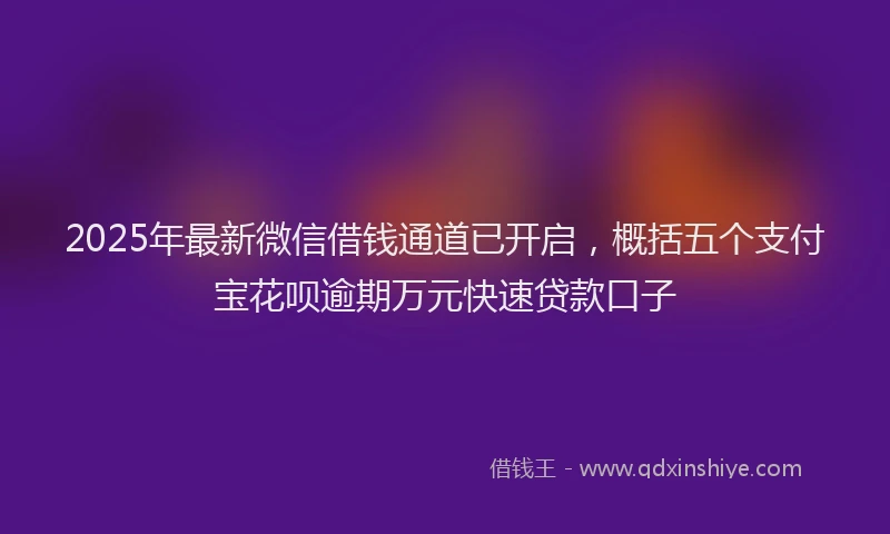 2025年最新微信借钱通道已开启，概括五个支付宝花呗逾期万元快速贷款口子