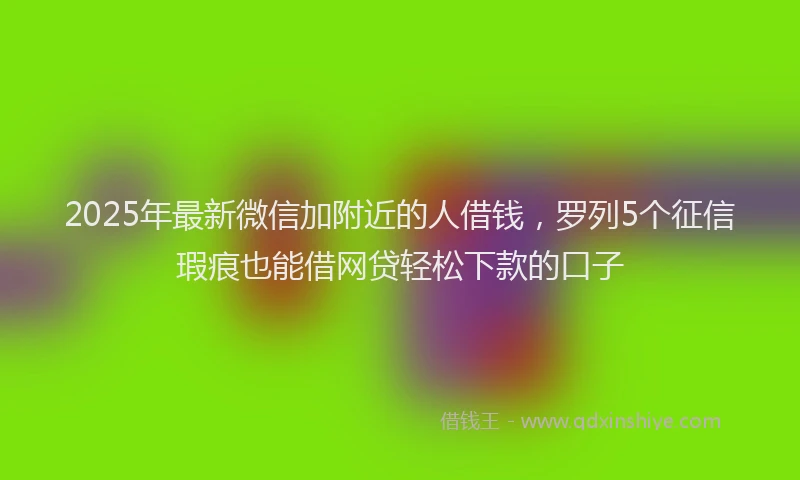 2025年最新微信加附近的人借钱，罗列5个征信瑕疵也能借网贷轻松下款的口子
