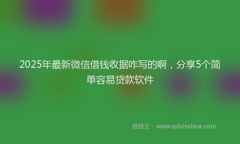 2025年最新微信借钱收据咋写的啊，分享5个简单容易贷款软件