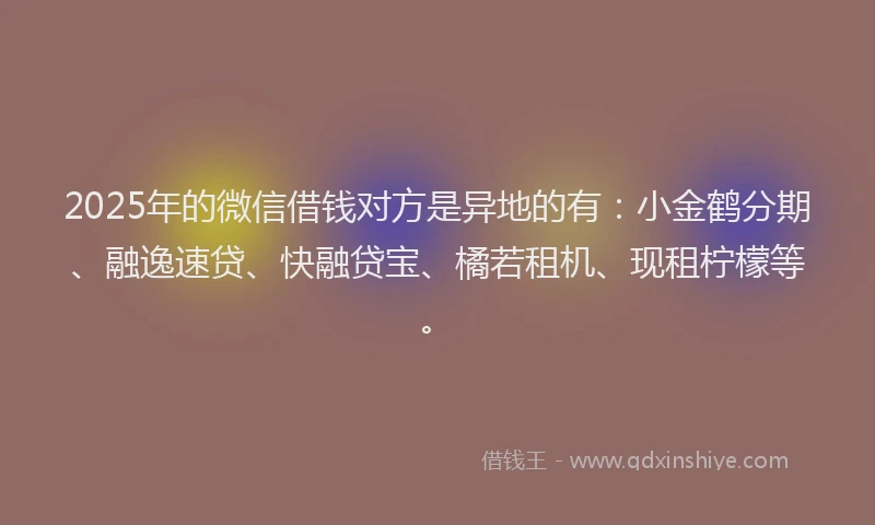 2025年的微信借钱对方是异地的有:小金鹤分期、融逸速贷、快融贷宝、橘若租机、现租柠檬等。