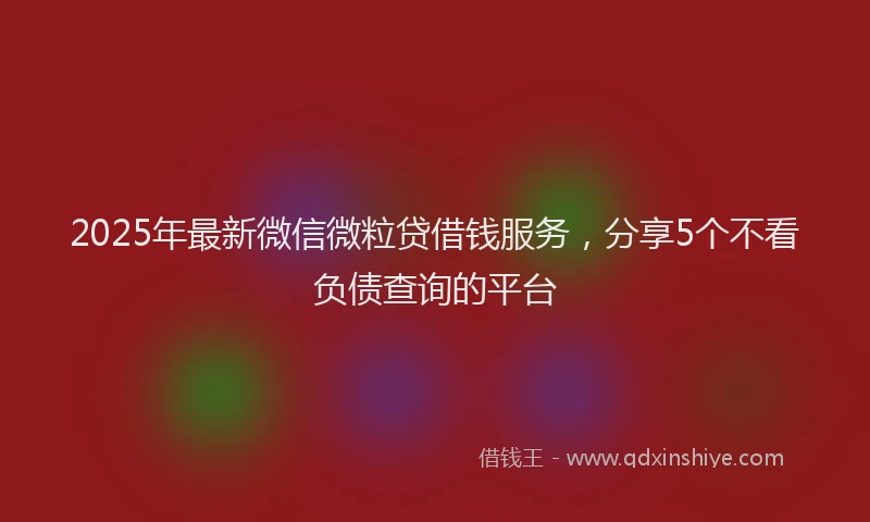 2025年最新微信微粒贷借钱服务，分享5个不看负债查询的平台