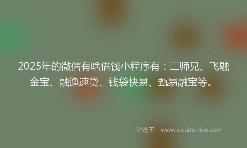 2025年的微信有啥借钱小程序有：二师兄、飞融金宝、融逸速贷、钱袋快易、甄易融宝等。