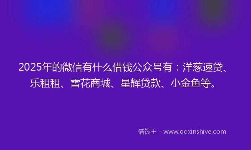 2025年的微信有什么借钱公众号有：洋葱速贷、乐租租、雪花商城、星辉贷款、小金鱼等。