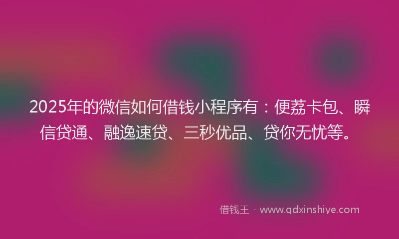 2025年的微信如何借钱小程序有：便荔卡包、瞬信贷通、融逸速贷、三秒优品、贷你无忧等。