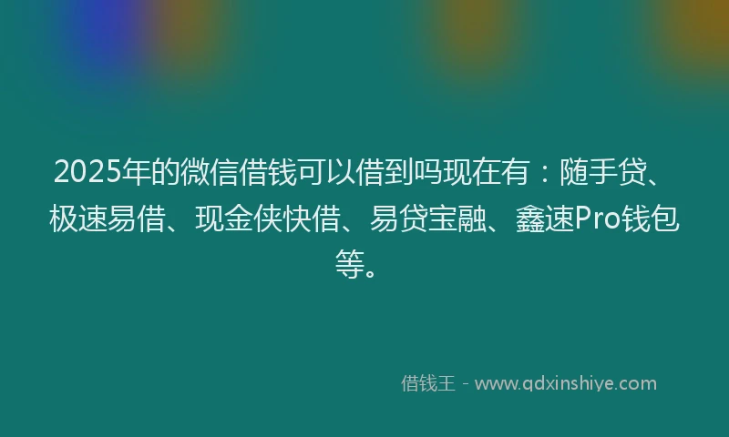 2025年的微信借钱可以借到吗现在有：随手贷、极速易借、现金侠快借、易贷宝融、鑫速Pro钱包等。