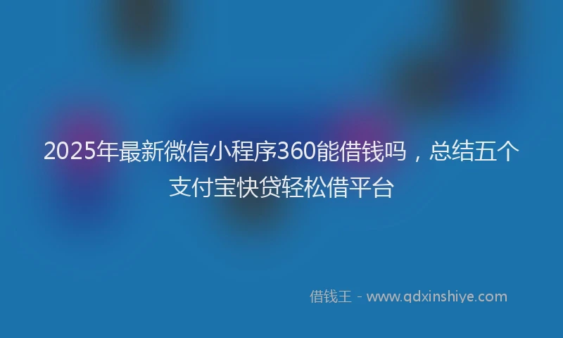 2025年最新微信小程序360能借钱吗，总结五个支付宝快贷轻松借平台