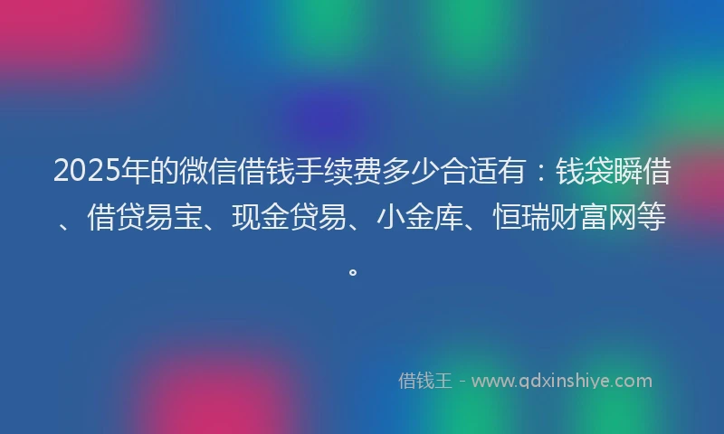 2025年的微信借钱手续费多少合适有：钱袋瞬借、借贷易宝、现金贷易、小金库、恒瑞财富网等。