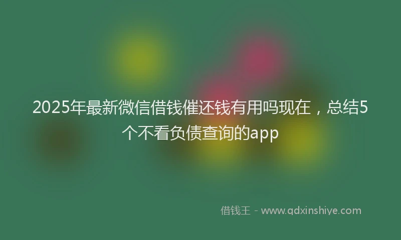 2025年最新微信借钱催还钱有用吗现在，总结5个不看负债查询的app