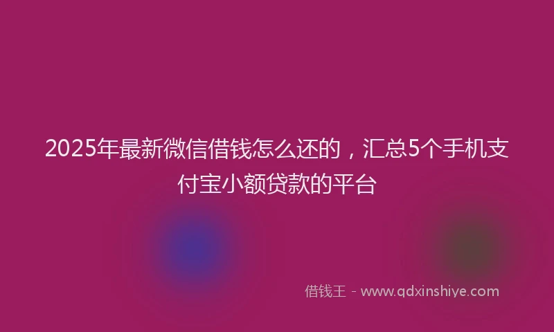 2025年最新微信借钱怎么还的，汇总5个手机支付宝小额贷款的平台