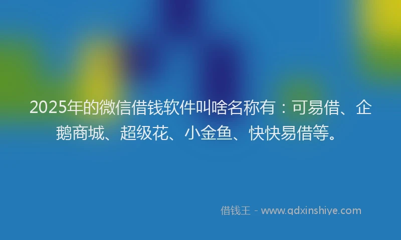 2025年的微信借钱软件叫啥名称有：可易借、企鹅商城、超级花、小金鱼、快快易借等。