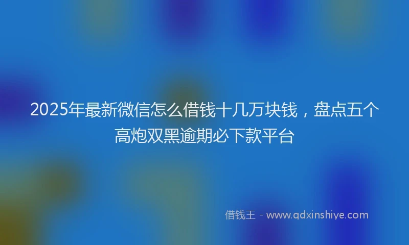 2025年最新微信怎么借钱十几万块钱，盘点五个高炮双黑逾期必下款平台