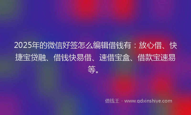 2025年的微信好签怎么编辑借钱有：放心借、快捷宝贷融、借钱快易借、速借宝盒、借款宝速易等。