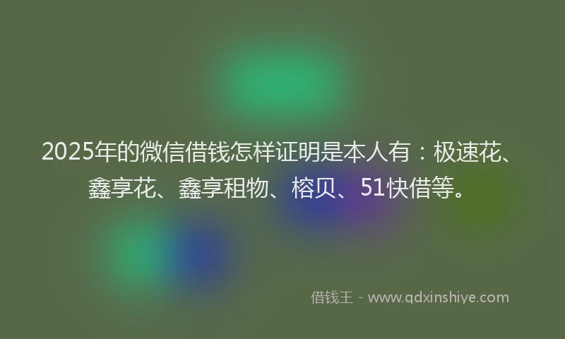 2025年的微信借钱怎样证明是本人有：极速花、鑫享花、鑫享租物、榕贝、51快借等。