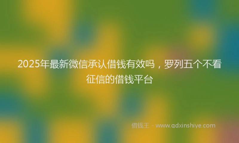 2025年最新微信承认借钱有效吗，罗列五个不看征信的借钱平台