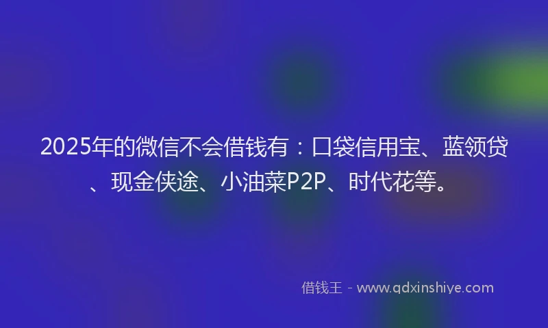 2025年的微信不会借钱有：口袋信用宝、蓝领贷、现金侠途、小油菜P2P、时代花等。