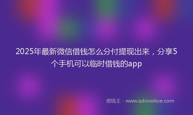 2025年最新微信借钱怎么分付提现出来，分享5个手机可以临时借钱的app