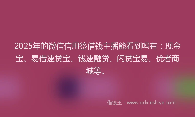 2025年的微信信用签借钱主播能看到吗有：现金宝、易借速贷宝、钱速融贷、闪贷宝易、优者商城等。