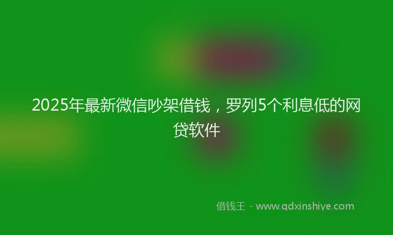 2025年最新微信吵架借钱，罗列5个利息低的网贷软件