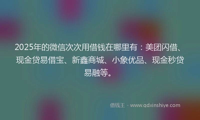 2025年的微信次次用借钱在哪里有：美团闪借、现金贷易借宝、新鑫商城、小象优品、现金秒贷易融等。