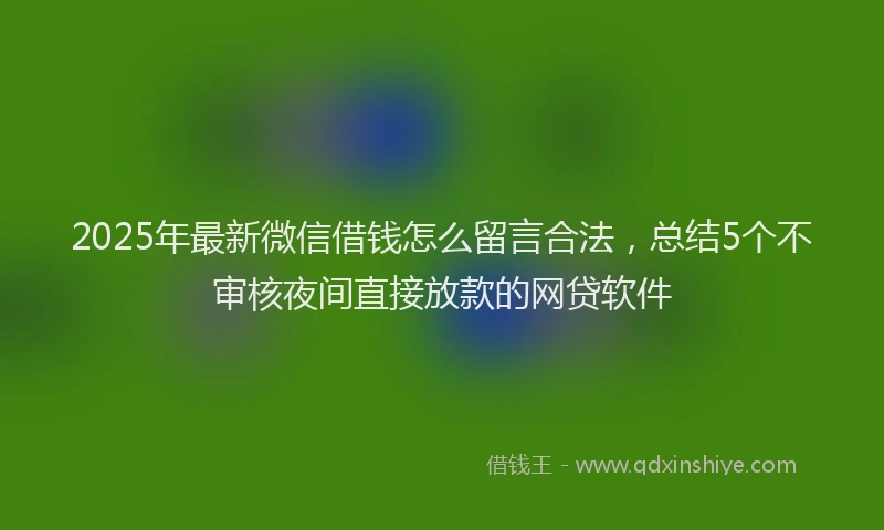 2025年最新微信借钱怎么留言合法，总结5个不审核夜间直接放款的网贷软件