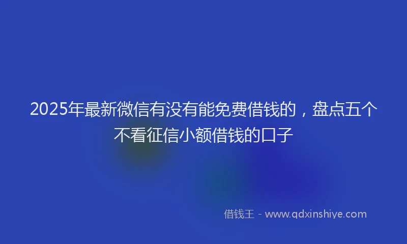 2025年最新微信有没有能免费借钱的，盘点五个不看征信小额借钱的口子