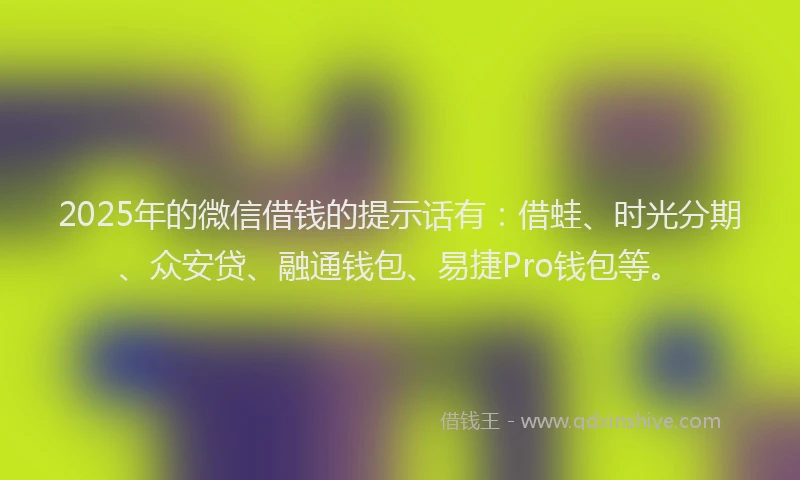 2025年的微信借钱的提示话有：借蛙、时光分期、众安贷、融通钱包、易捷Pro钱包等。