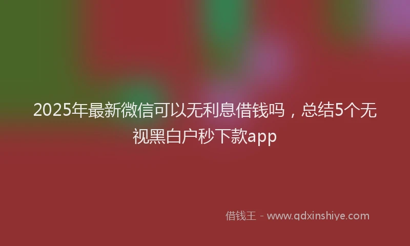 2025年最新微信可以无利息借钱吗，总结5个无视黑白户秒下款app