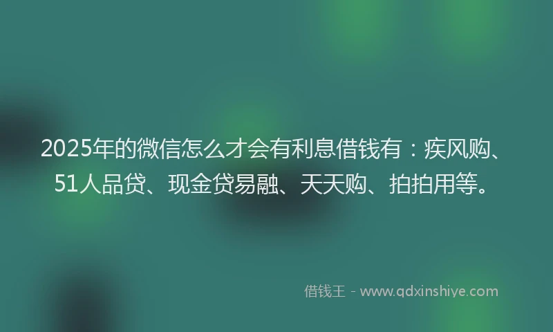 2025年的微信怎么才会有利息借钱有：疾风购、51人品贷、现金贷易融、天天购、拍拍用等。