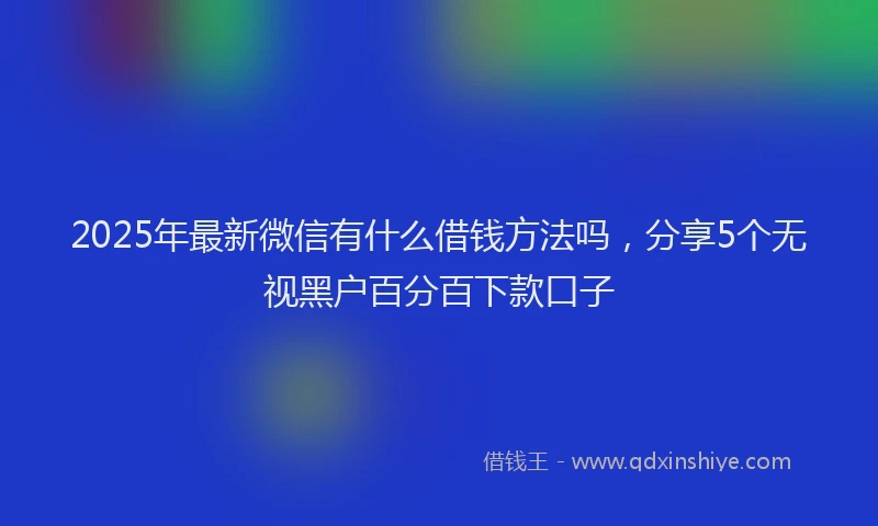 2025年最新微信有什么借钱方法吗，分享5个无视黑户百分百下款口子