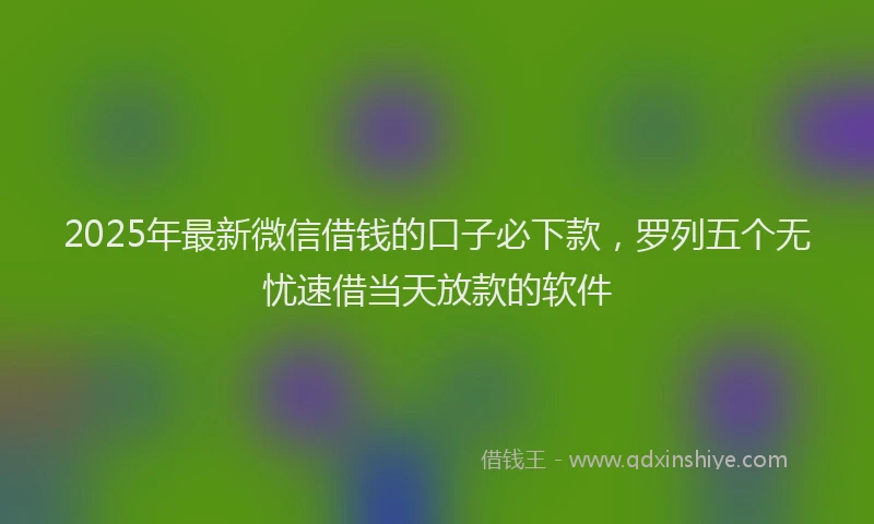 2025年最新微信借钱的口子必下款，罗列五个无忧速借当天放款的软件