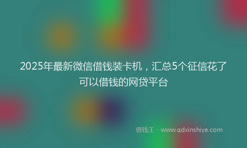 2025年最新微信借钱装卡机，汇总5个征信花了可以借钱的网贷平台
