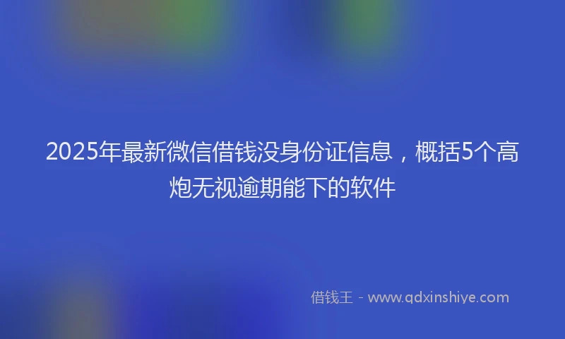 2025年最新微信借钱没身份证信息，概括5个高炮无视逾期能下的软件