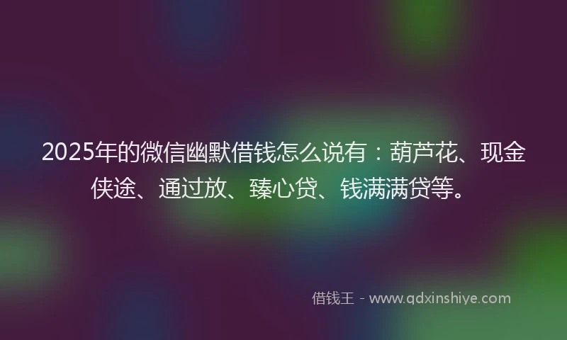 2025年的微信幽默借钱怎么说有：葫芦花、现金侠途、通过放、臻心贷、钱满满贷等。