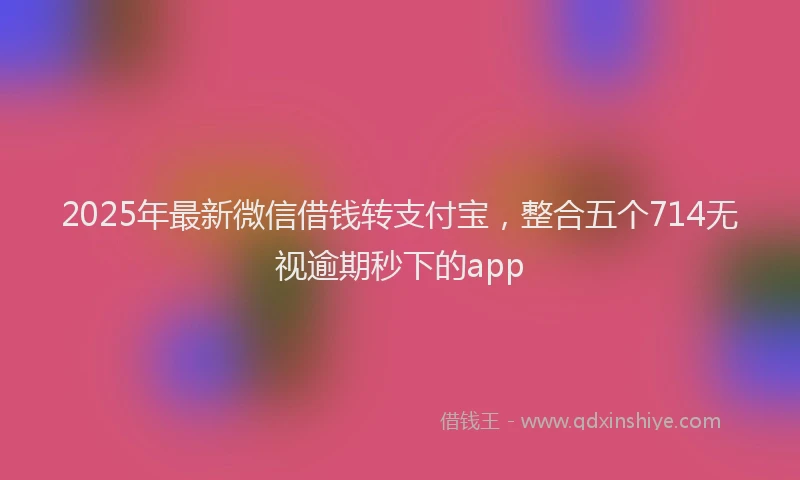 2025年最新微信借钱转支付宝，整合五个714无视逾期秒下的app
