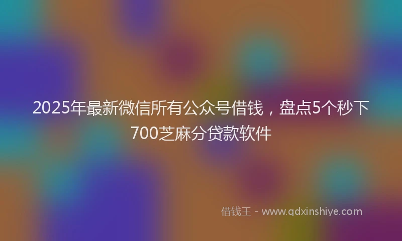 2025年最新微信所有公众号借钱，盘点5个秒下700芝麻分贷款软件