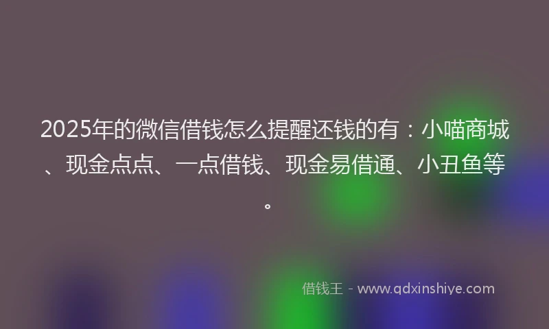 2025年的微信借钱怎么提醒还钱的有：小喵商城、现金点点、一点借钱、现金易借通、小丑鱼等。
