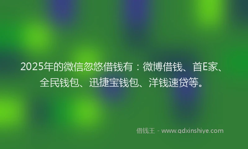 2025年的微信忽悠借钱有：微博借钱、首E家、全民钱包、迅捷宝钱包、洋钱速贷等。