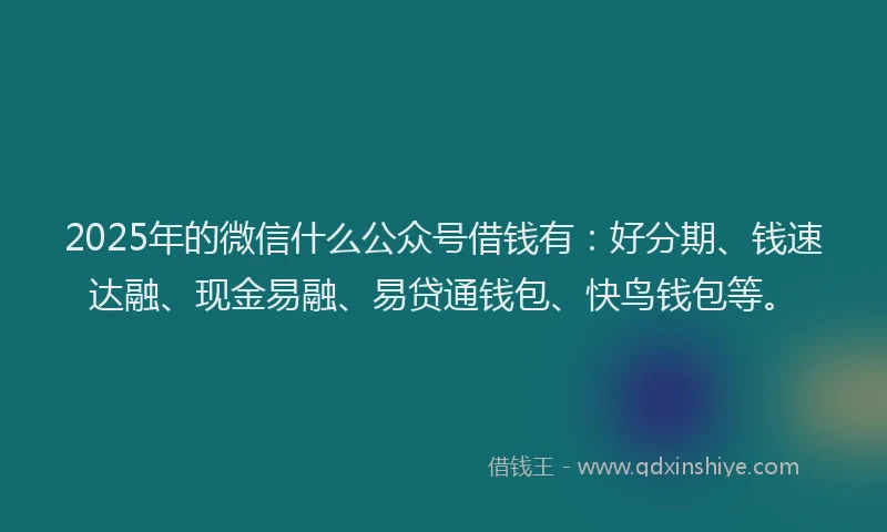2025年的微信什么公众号借钱有：好分期、钱速达融、现金易融、易贷通钱包、快鸟钱包等。
