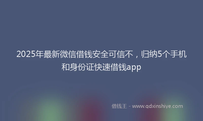 2025年最新微信借钱安全可信不，归纳5个手机和身份证快速借钱app