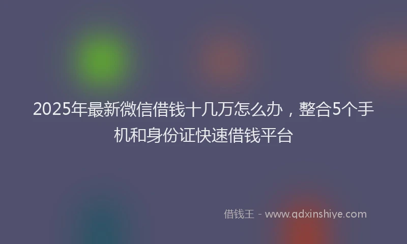 2025年最新微信借钱十几万怎么办，整合5个手机和身份证快速借钱平台