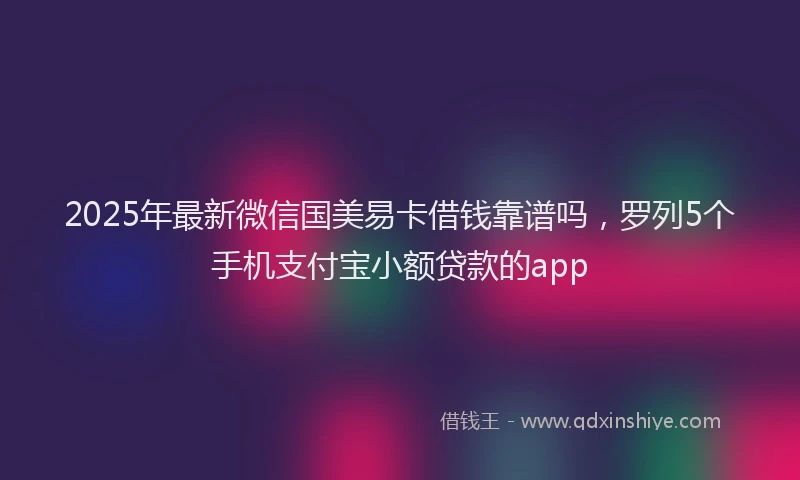 2025年最新微信国美易卡借钱靠谱吗，罗列5个手机支付宝小额贷款的app