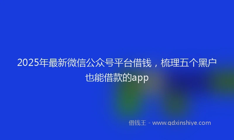 2025年最新微信公众号平台借钱，梳理五个黑户也能借款的app
