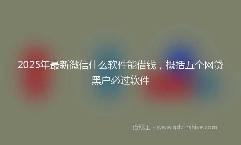 2025年最新微信什么软件能借钱，概括五个网贷黑户必过软件