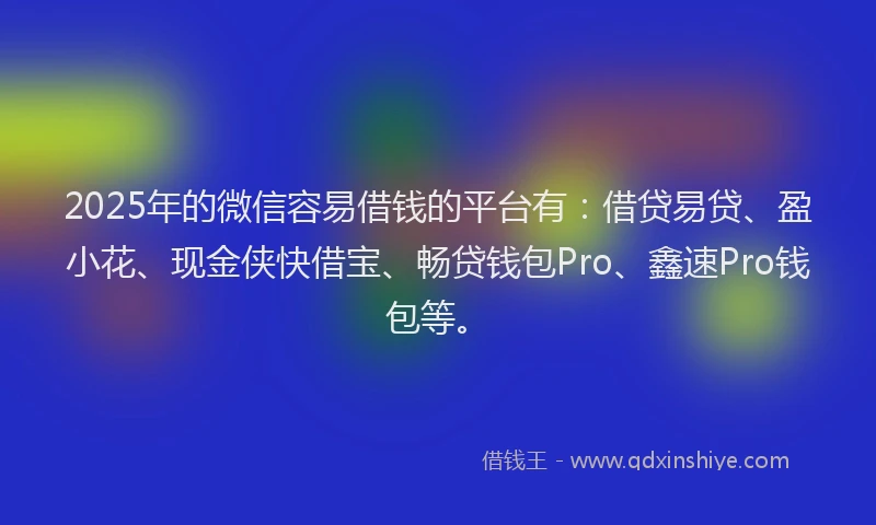 2025年的微信容易借钱的平台有：借贷易贷、盈小花、现金侠快借宝、畅贷钱包Pro、鑫速Pro钱包等。