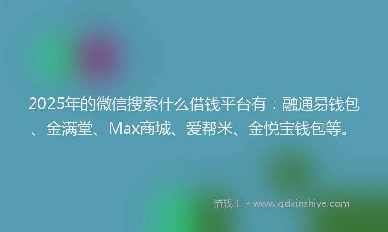 2025年的微信搜索什么借钱平台有：融通易钱包、金满堂、Max商城、爱帮米、金悦宝钱包等。
