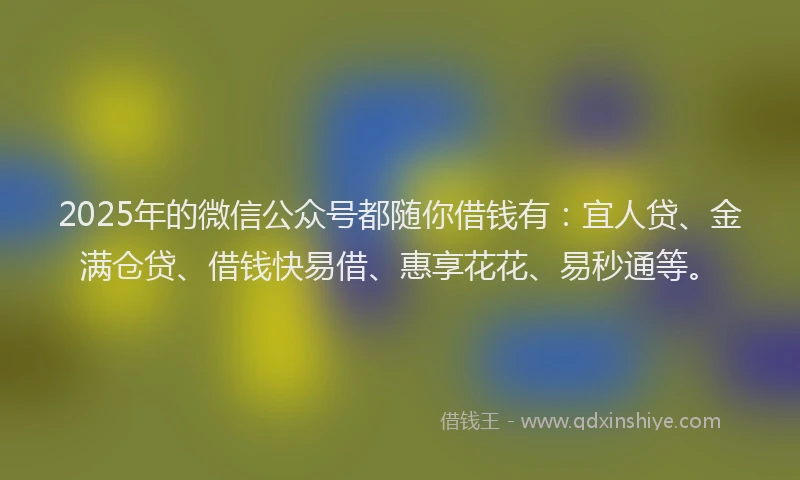 2025年的微信公众号都随你借钱有：宜人贷、金满仓贷、借钱快易借、惠享花花、易秒通等。
