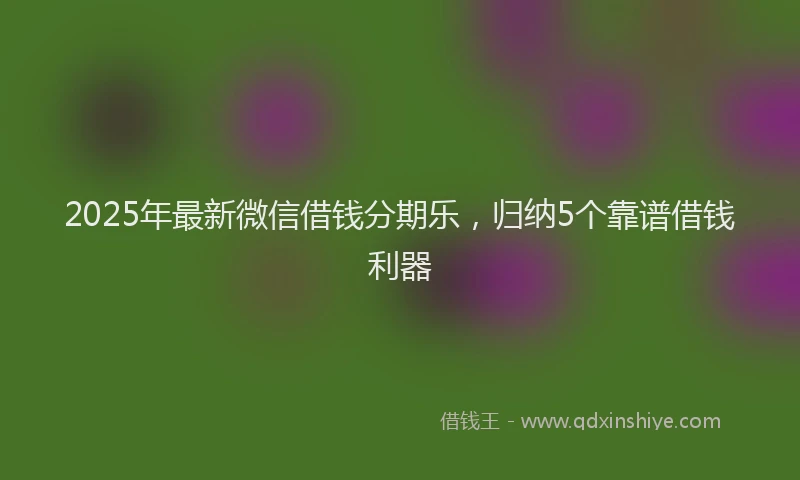 2025年最新微信借钱分期乐，归纳5个靠谱借钱利器