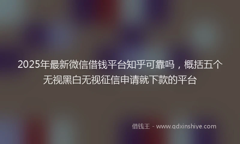 2025年最新微信借钱平台知乎可靠吗，概括五个无视黑白无视征信申请就下款的平台